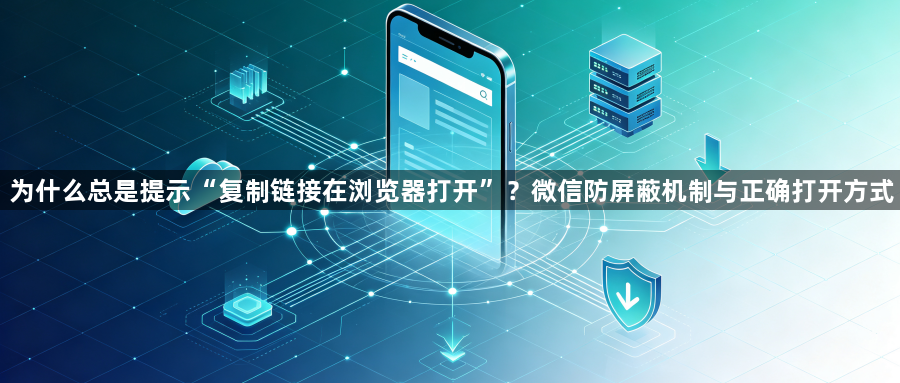 为什么总是提示“复制链接在浏览器打开”？微信防屏蔽机制与正确打开方式1