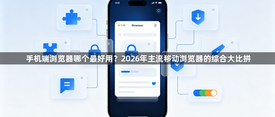 手机端浏览器哪个最好用？2026年主流移动浏览器的综合大比拼1