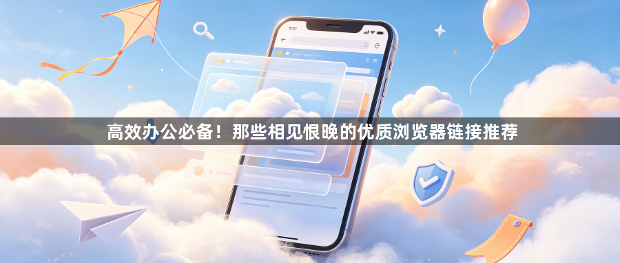 高效办公必备!那些相见恨晚的优质浏览器链接推荐1