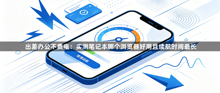 出差办公不费电：实测笔记本哪个浏览器好用且续航时间最长1