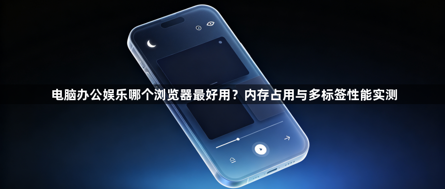 电脑办公娱乐哪个浏览器最好用？内存占用与多标签性能实测1