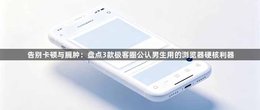 告别卡顿与臃肿:盘点3款极客圈公认男生用的浏览器硬核利器1