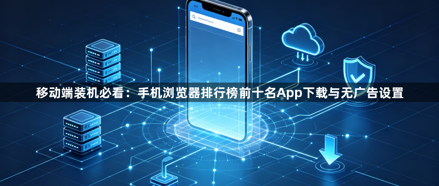 移动端装机必看：手机浏览器排行榜前十名App下载与无广告设置1