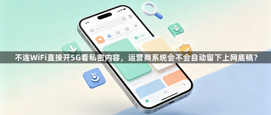 不连WiFi直接开5G看私密内容，运营商系统会不会自动留下上网底稿？1