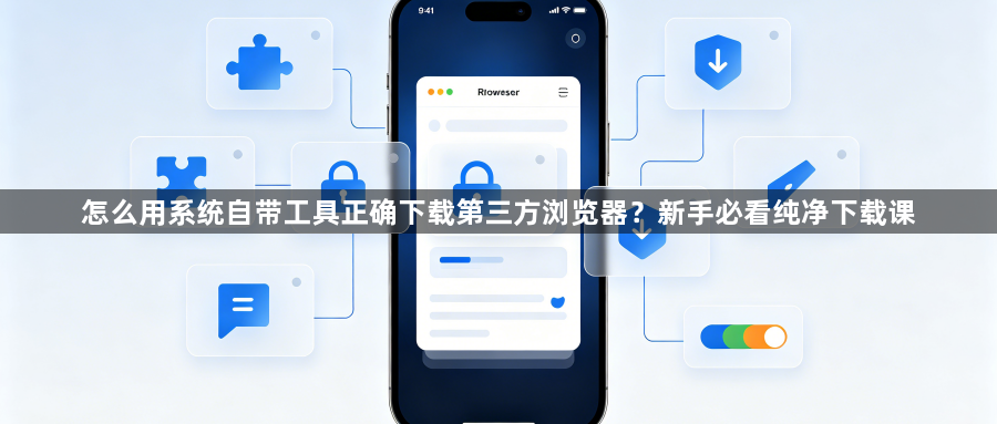 怎么用系统自带工具正确下载第三方浏览器？新手必看纯净下载课1