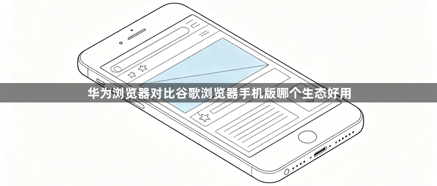 华为浏览器对比谷歌浏览器手机版哪个生态好用1