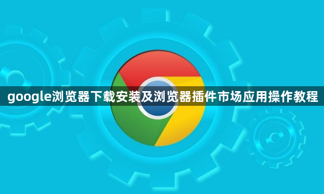 google浏览器下载安装及浏览器插件市场应用操作教程1