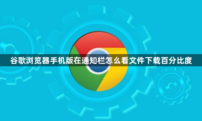 谷歌浏览器手机版在通知栏怎么看文件下载百分比度1